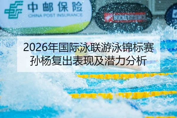 2026年国际泳联游泳锦标赛孙杨复出表现及潜力分析 - 6686app