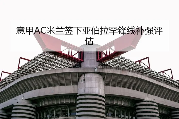 意甲AC米兰签下亚伯拉罕锋线补强评估