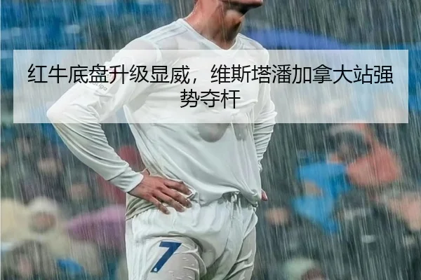 红牛底盘升级显威，维斯塔潘加拿大站强势夺杆