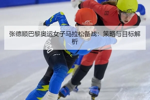 张德顺巴黎奥运女子马拉松备战：策略与目标解析