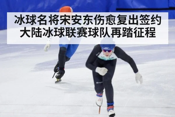 冰球名将宋安东伤愈复出签约大陆冰球联赛球队再踏征程