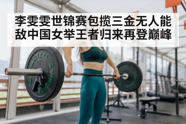 李雯雯世锦赛包揽三金无人能敌中国女举王者归来再登巅峰