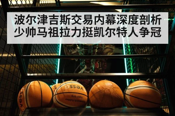 波尔津吉斯交易内幕深度剖析少帅马祖拉力挺凯尔特人争冠